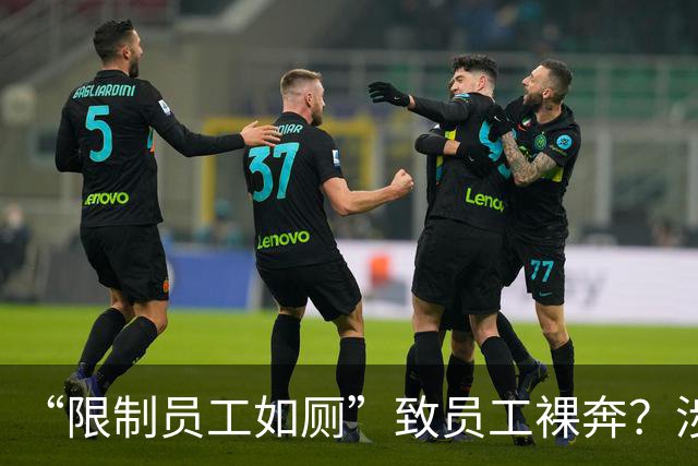 “限制员工如厕”致员工裸奔？涉事公司回应：说法不实，已报案 原因是员工提离职要求即时办结 双方未达成一致