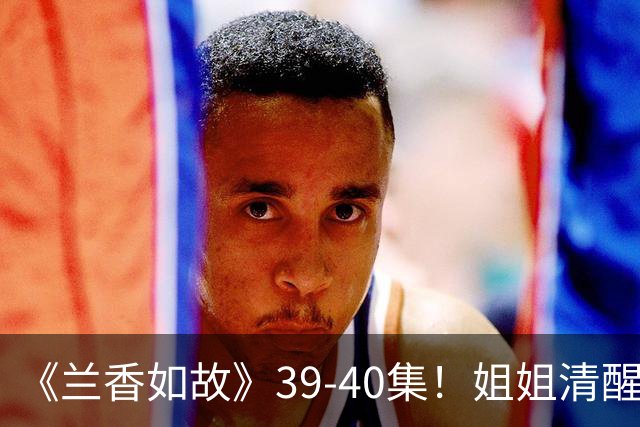 《兰香如故》39-40集！姐姐清醒搞事业，弟弟深情破封建