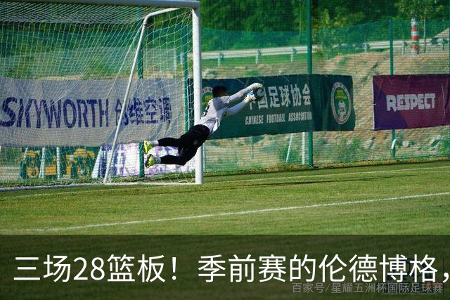 三场28篮板！季前赛的伦德博格，什么水平？