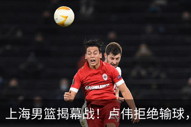 上海男篮揭幕战！卢伟拒绝输球，拉塞尔CBA首秀，央视直播