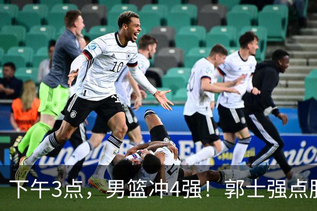 下午3点，男篮冲4强！郭士强点胜负关键 胡明轩放话：这才是真考验