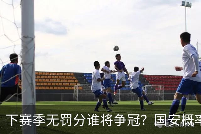 下赛季无罚分谁将争冠？国安概率最大，成都也有机会，浙江或成大黑马