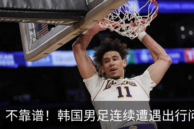 不靠谱！韩国男足连续遭遇出行问题 亚运小组首战被送至棒球场