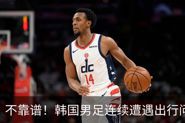 不靠谱！韩国男足连续遭遇出行问题 亚运小组首战被送至棒球场