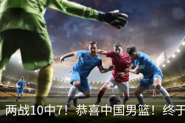 两战10中7！恭喜中国男篮！终于找到周琦接班人