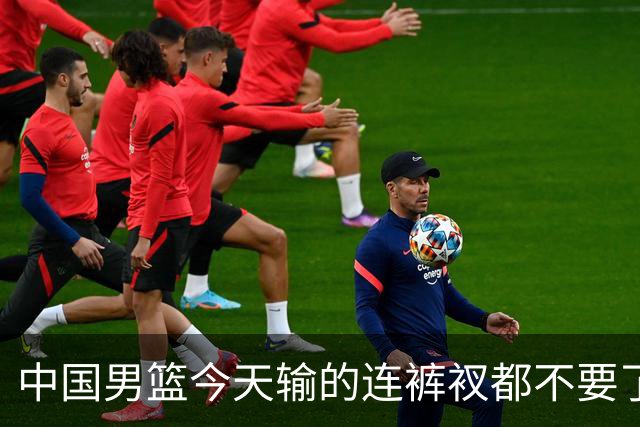 中国男篮今天输的连裤衩都不要了