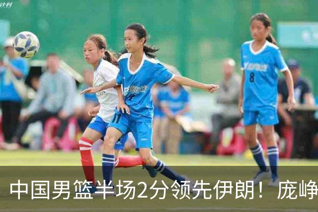 中国男篮半场2分领先伊朗！庞峥麟11分，焦泊乔4+6，廖三宁4分