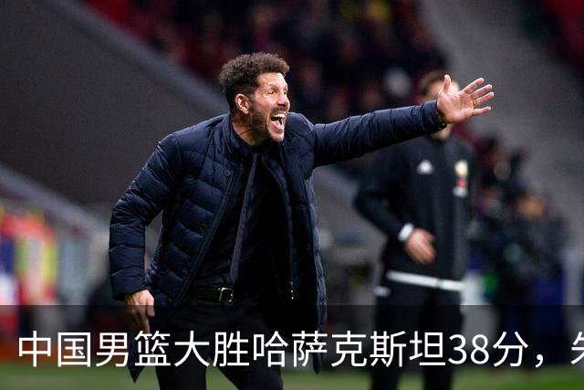 中国男篮大胜哈萨克斯坦38分，朱俊龙居然得0分，你是干什么工作的？