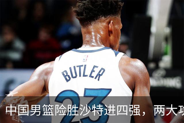 中国男篮险胜沙特进四强，两大功臣浮出水面，战神级表现拯救球队，郭士强偷乐吧