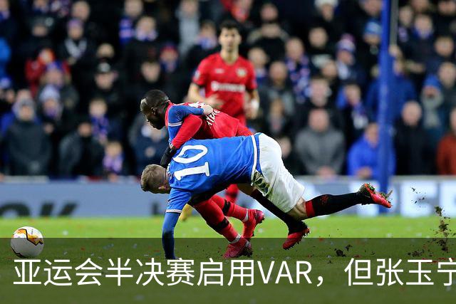 亚运会半决赛启用VAR，但张玉宁造疑似手球时无介入也无回放