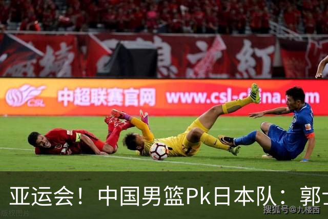 亚运会！中国男篮Pk日本队：郭士强做好4点 可以赢球