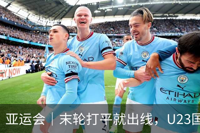 亚运会｜末轮打平就出线，U23国足这次有更高追求：击败阿联酋，争小组头名