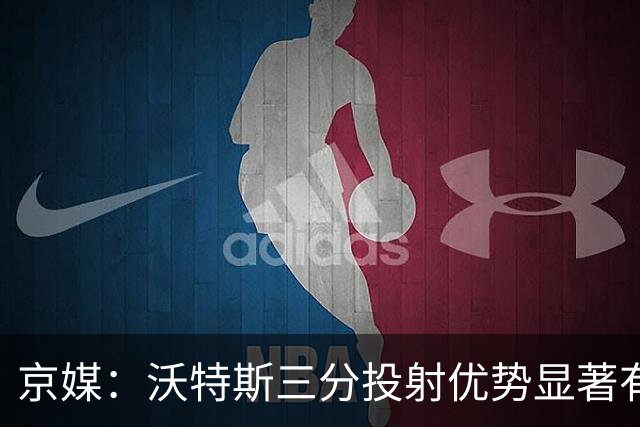 京媒：沃特斯三分投射优势显著有持球能力 防守及适应能力存短板
