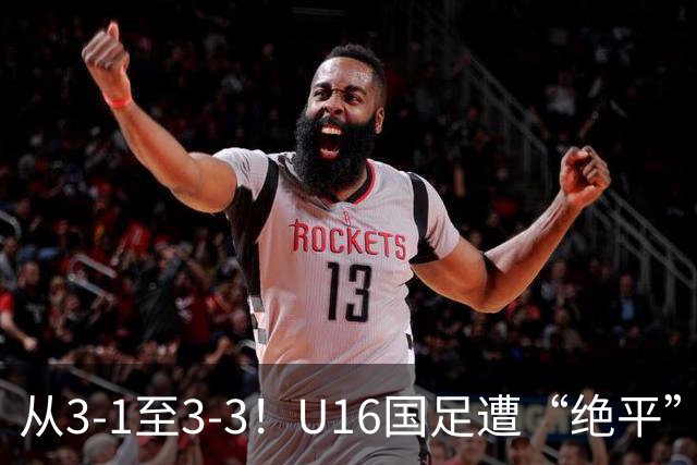 从3-1至3-3！U16国足遭“绝平”，7分钟连丢2球，老毛病依旧存在