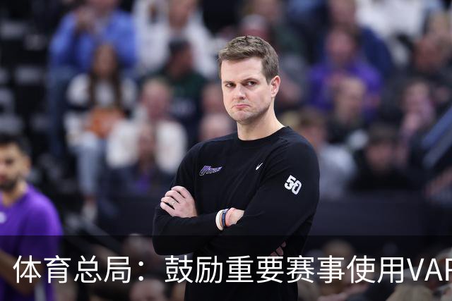体育总局：鼓励重要赛事使用VAR，支持中甲中乙VAR系统建设及应用
