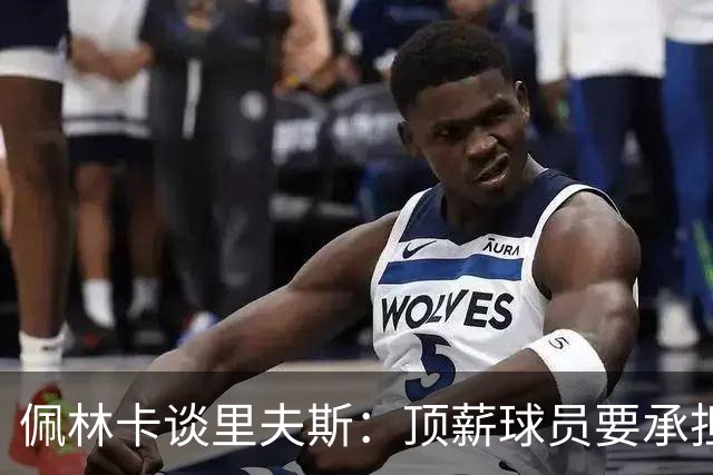 佩林卡谈里夫斯：顶薪球员要承担责任&展现领导力 他愿意接受挑战