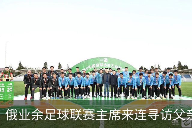俄业余足球联赛主席来连寻访父亲老队友后续