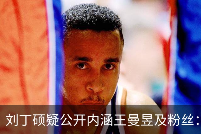 刘丁硕疑公开内涵王曼昱及粉丝：就是嫉妒心太强了！