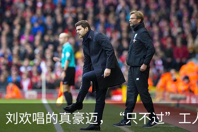 刘欢唱的真豪迈，“只不过”工人不爱听