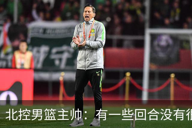 北控男篮主帅：有一些回合没有很好的专注性 上海队抓住惩罚我们