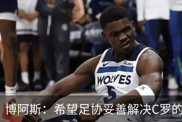 博阿斯：希望足协妥善解决C罗的事，更衣室该由教练说了算