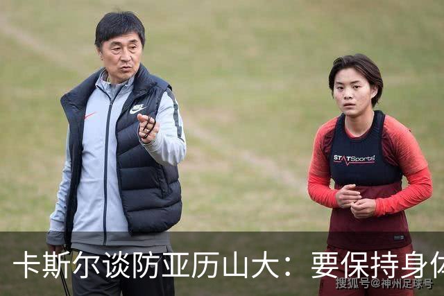 卡斯尔谈防亚历山大：要保持身体对抗但不能犯规 全队都该更强硬