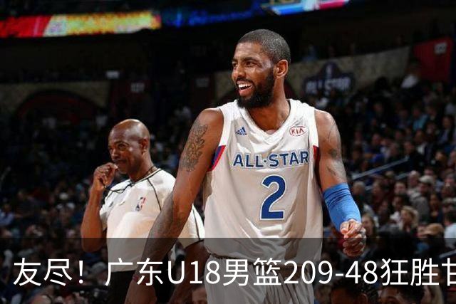 友尽！广东U18男篮209-48狂胜甘肃 夏振峰33分引11人上双狂赢161分