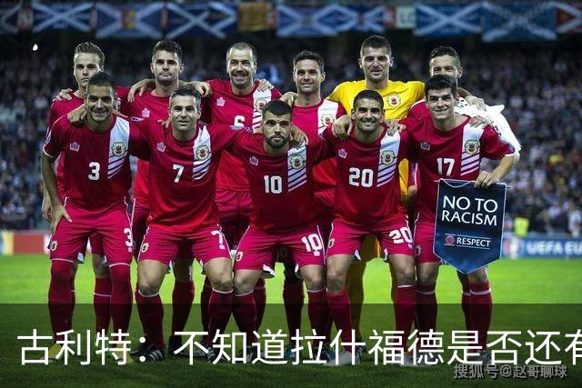 古利特：不知道拉什福德是否还有足够动力，他必须重新证明自己