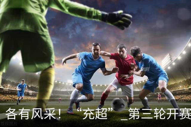 各有风采！“充超” 第三轮开赛，四场对决精彩落幕