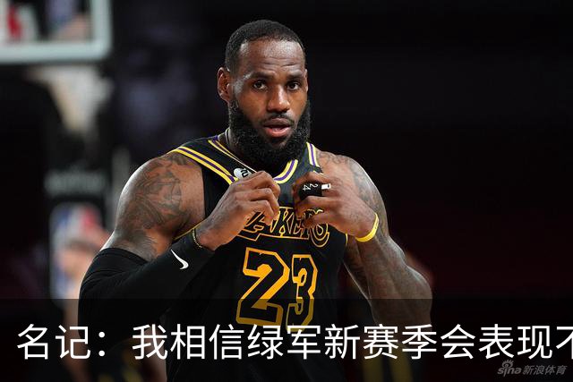 名记：我相信绿军新赛季会表现不错 全队会专注于打破质疑