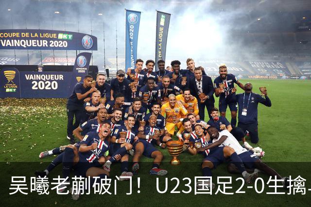 吴曦老蒯破门！U23国足2-0生擒乌兹乌兹别克斯坦，争小组第一出线，亮出底牌冲亚运会奖牌