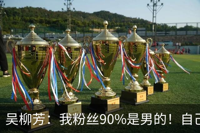吴柳芳：我粉丝90%是男的！自己不消费也不给女友消费 羡慕张国伟