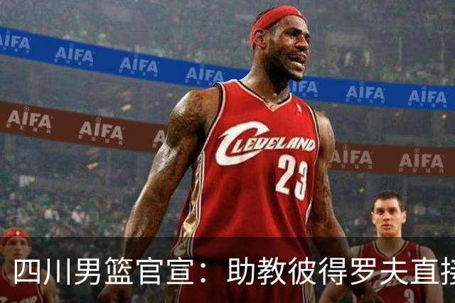四川男篮官宣：助教彼得罗夫直接改任主教练 已签约三外援志在保级