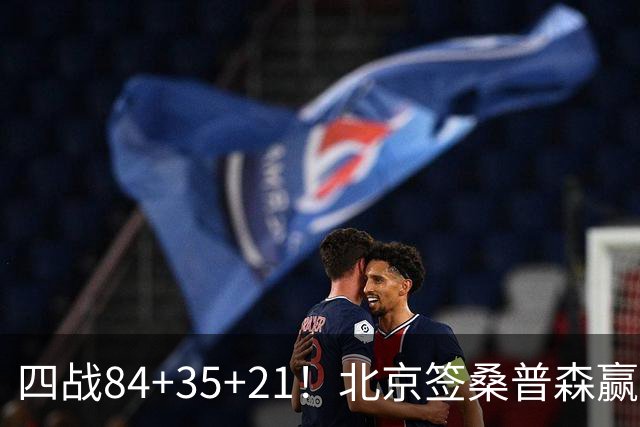 四战84+35+21！北京签桑普森赢麻了 2.03米蓝领变全能锋线绝配周琦