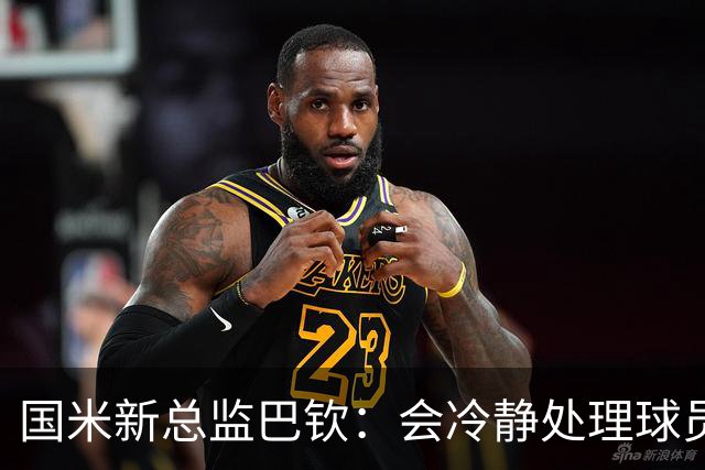 国米新总监巴钦：会冷静处理球员的续约，俱乐部老板让我安心工作