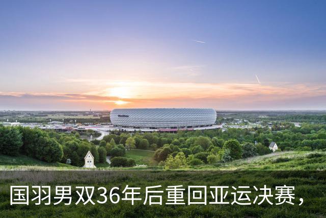 国羽男双36年后重回亚运决赛，“梁王组合”憾负摘银，王昶：值得总结的事很多