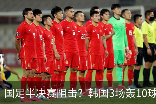 国足半决赛阻击？韩国3场轰10球！目标亚运4连冠 留洋9人盼免除兵役