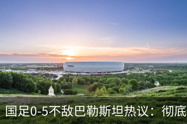 国足0-5不敌巴勒斯坦热议：彻底洗牌吧，根本没有必要再试了