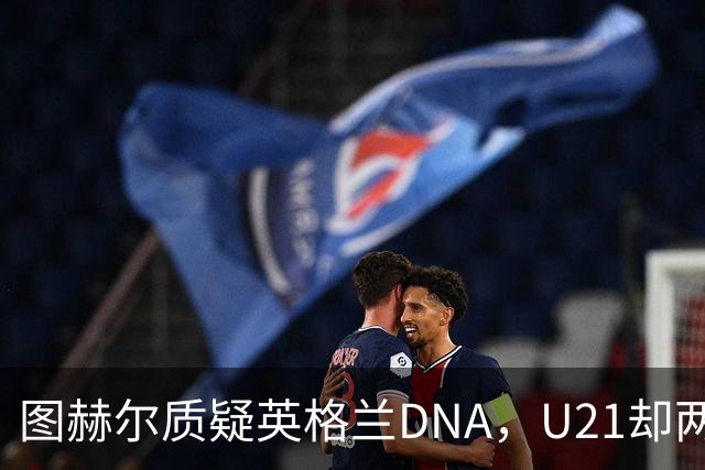 图赫尔质疑英格兰DNA，U21却两胜西班牙夺冠