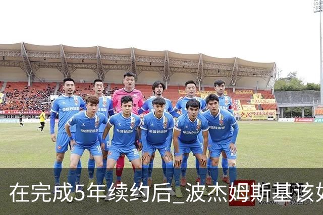 在完成5年续约后 波杰姆斯基该如何打出超1.1亿美元身价的表现？