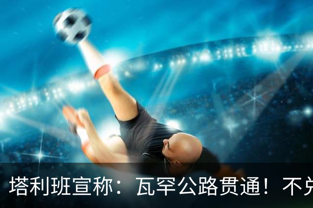 塔利班宣称：瓦罕公路贯通！不兑现承诺，路修再平中国也绝不接招