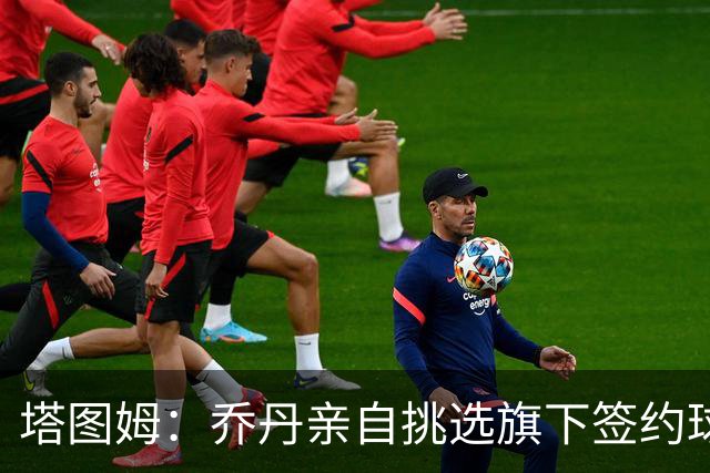 塔图姆：乔丹亲自挑选旗下签约球员 21岁得知他认可我时非常震惊