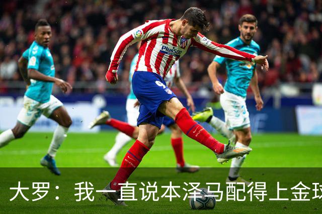 大罗：我一直说本泽马配得上金球奖 之前还有人批我