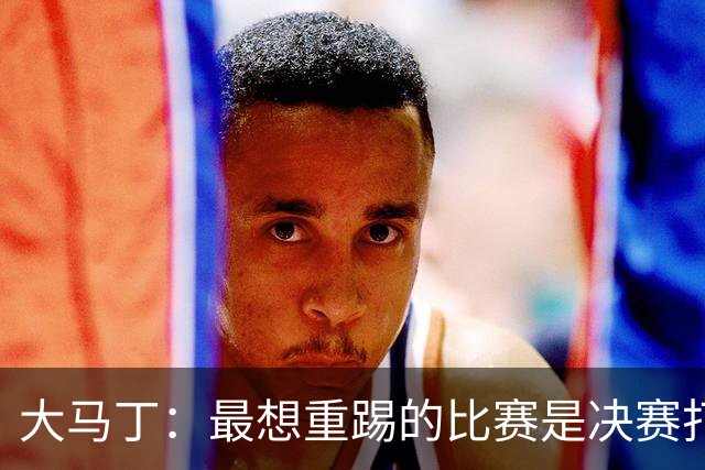 大马丁：最想重踢的比赛是决赛打法国，想试试能不能零封