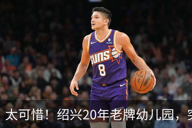 太可惜！绍兴20年老牌幼儿园，突然关停！网友感慨：曾经一席难求，学费2万+！