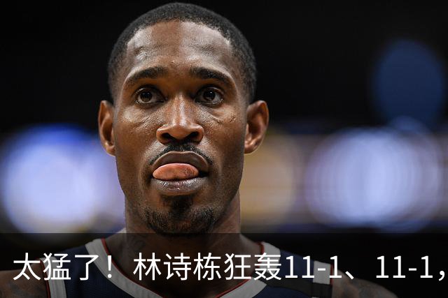 太猛了！林诗栋狂轰11-1、11-1，王楚钦、张本智和全零封 16强出炉
