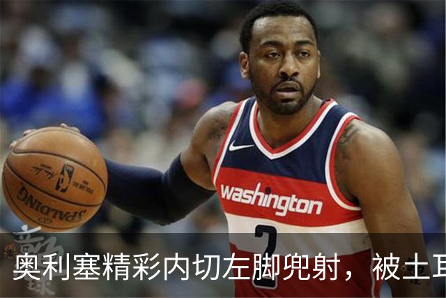 奥利塞精彩内切左脚兜射，被土耳其门将极限扑出