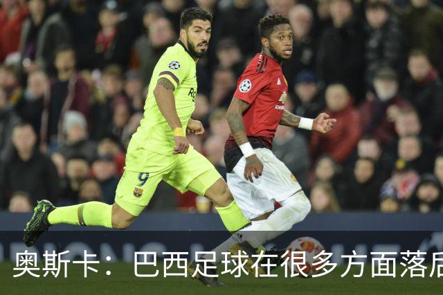 奥斯卡：巴西足球在很多方面落后了，有些国脚都不是俱乐部主力