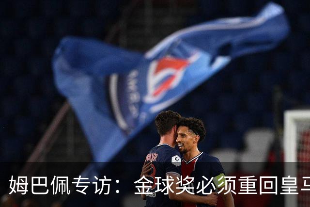 姆巴佩专访：金球奖必须重回皇马 今年我能赢金球奖