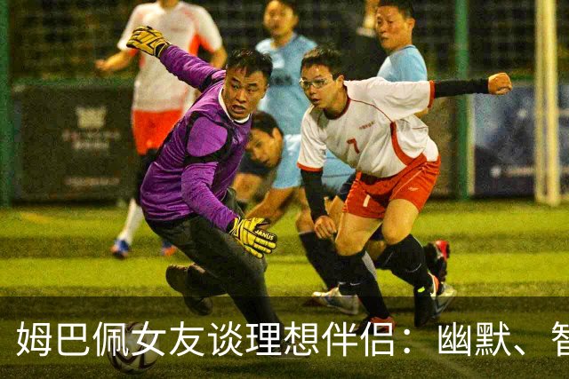 姆巴佩女友谈理想伴侣：幽默、智慧、关心社会公益、关注世界